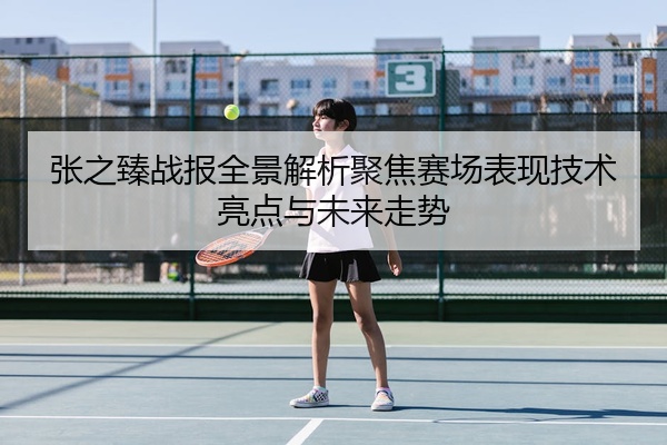 张之臻战报全景解析聚焦赛场表现技术亮点与未来走势